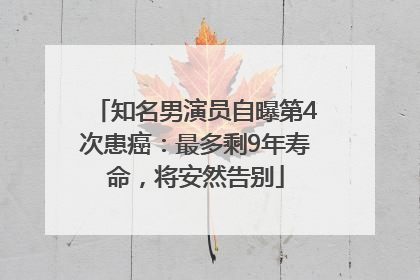 知名男演员自曝第4次患癌：最多剩9年寿命，将安然告别