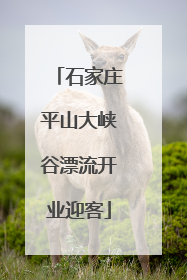 石家庄平山大峡谷漂流开业迎客