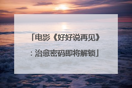 电影《好好说再见》：治愈密码即将解锁