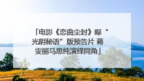 电影《恋曲尘封》曝“光阴秘语”版预告片 蒋雯丽马思纯演绎同角