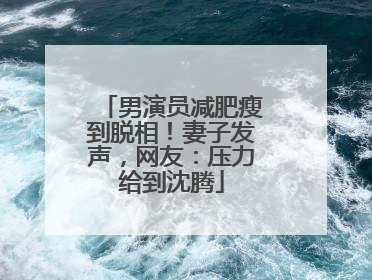 男演员减肥瘦到脱相！妻子发声，网友：压力给到沈腾