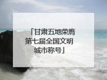 甘肃五地荣膺第七届全国文明城市称号