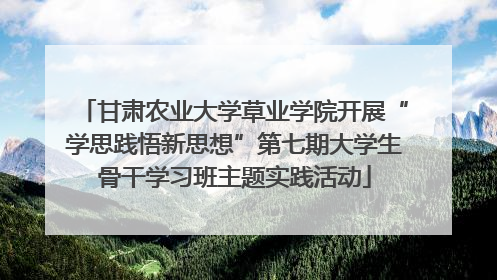 甘肃农业大学草业学院开展“学思践悟新思想”第七期大学生骨干学习班主题实践活动