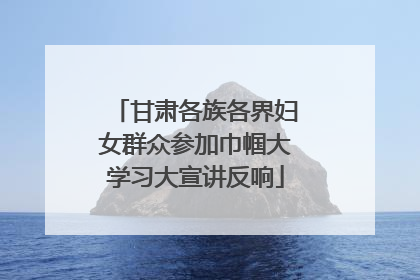 甘肃各族各界妇女群众参加巾帼大学习大宣讲反响