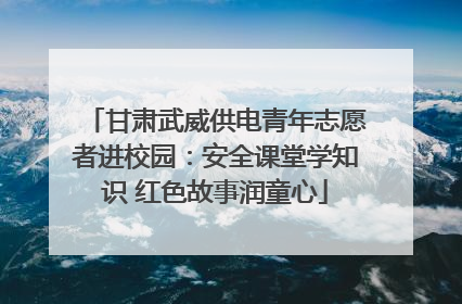 甘肃武威供电青年志愿者进校园：安全课堂学知识 红色故事润童心