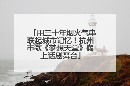 用三十年烟火气串联起城市记忆！杭州市歌《梦想天堂》搬上话剧舞台