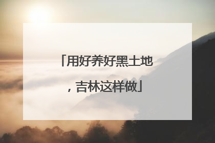 用好养好黑土地，吉林这样做
