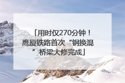 用时仅270分钟！鹰厦铁路首次“钢换混”桥梁大修完成