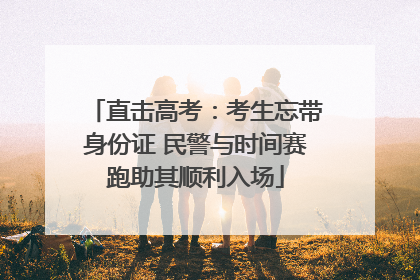 直击高考：考生忘带身份证 民警与时间赛跑助其顺利入场