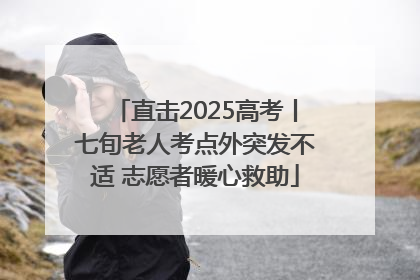 直击2025高考丨七旬老人考点外突发不适 志愿者暖心救助