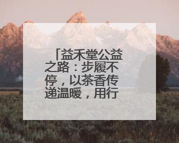 益禾堂公益之路：步履不停，以茶香传递温暖，用行动践行责任