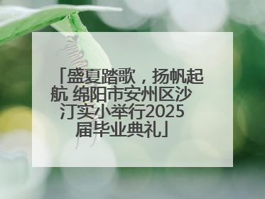 盛夏踏歌，扬帆起航 绵阳市安州区沙汀实小举行2025届毕业典礼