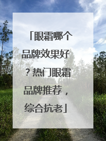 眼霜哪个品牌效果好？热门眼霜品牌推荐，综合抗老