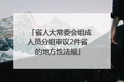 省人大常委会组成人员分组审议2件省的地方性法规