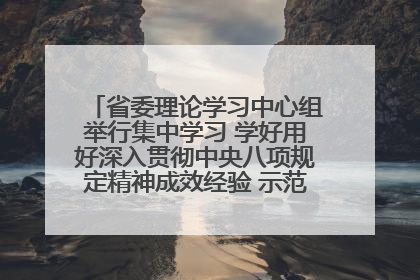 省委理论学习中心组举行集中学习 学好用好深入贯彻中央八项规定精神成效经验 示范带头持续推动全省学习教育走深走实