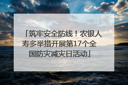 筑牢安全防线！农银人寿多举措开展第17个全国防灾减灾日活动