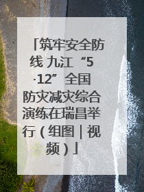 筑牢安全防线 九江“5·12”全国防灾减灾综合演练在瑞昌举行（组图｜视频）