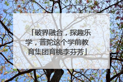 破界融合，探趣乐学，普陀这个学前教育集团育桃李芬芳