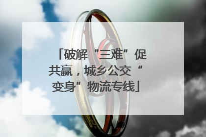 破解“三难”促共赢，城乡公交“变身”物流专线