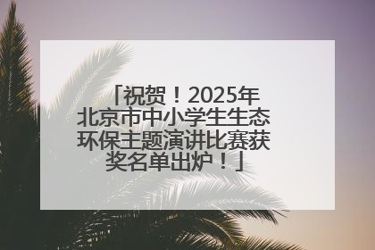 祝贺！2025年北京市中小学生生态环保主题演讲比赛获奖名单出炉！