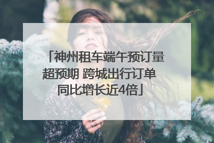 神州租车端午预订量超预期 跨城出行订单同比增长近4倍