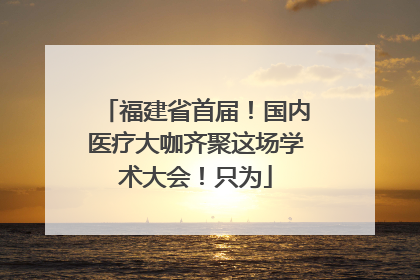 福建省首届！国内医疗大咖齐聚这场学术大会！只为