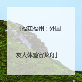 福建福州：外国友人体验赛龙舟