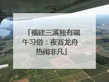 福建三溪独有端午习俗：夜赛龙舟 热闹非凡