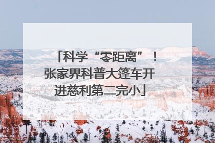 科学“零距离”！张家界科普大篷车开进慈利第二完小