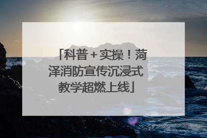 科普＋实操！菏泽消防宣传沉浸式教学超燃上线
