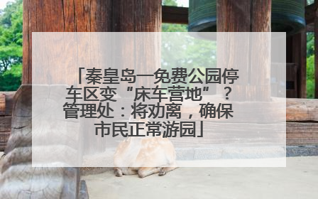 秦皇岛一免费公园停车区变“床车营地”？管理处：将劝离，确保市民正常游园