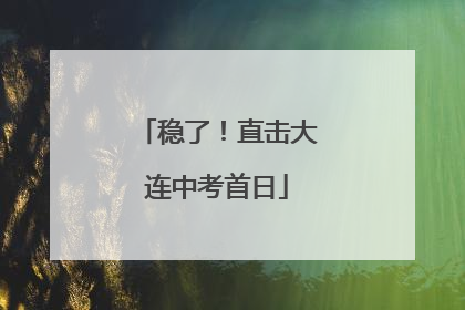 稳了！直击大连中考首日