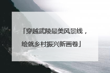 穿越武陵最美风景线，绘就乡村振兴新画卷