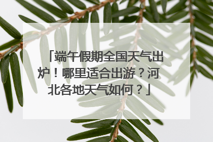 端午假期全国天气出炉！哪里适合出游？河北各地天气如何？