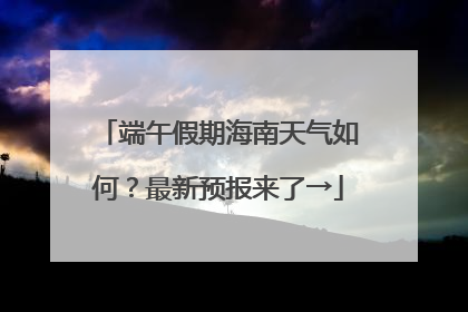 端午假期海南天气如何？最新预报来了→