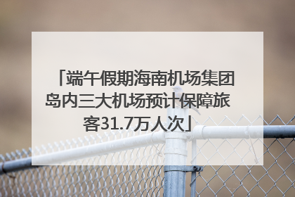 端午假期海南机场集团岛内三大机场预计保障旅客31.7万人次