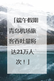 端午假期青岛机场旅客吞吐量将达21万人次!