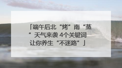 端午后北“烤”南“蒸”天气来袭 4个关键词让你养生“不迷路”