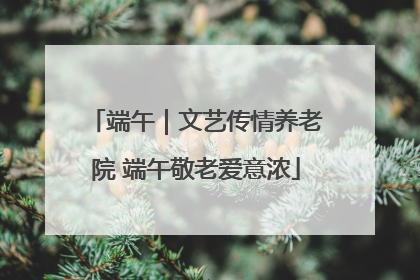 端午｜文艺传情养老院 端午敬老爱意浓