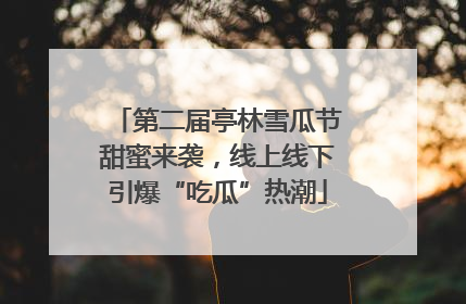 第二届亭林雪瓜节甜蜜来袭，线上线下引爆“吃瓜”热潮