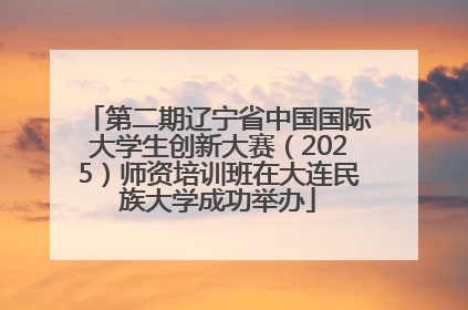 第二期辽宁省中国国际大学生创新大赛（2025）师资培训班在大连民族大学成功举办