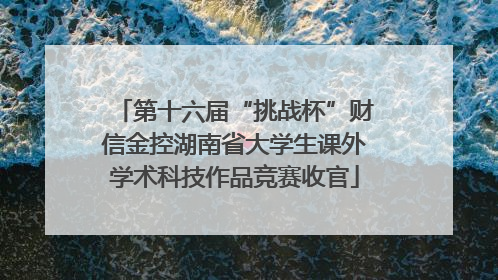 第十六届“挑战杯”财信金控湖南省大学生课外学术科技作品竞赛收官
