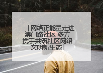 网络正能量走进澳门路社区 多方携手共筑社区网络文明新生态