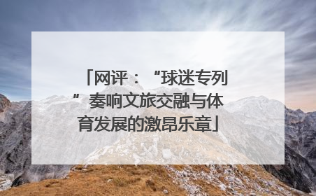 网评：“球迷专列”奏响文旅交融与体育发展的激昂乐章