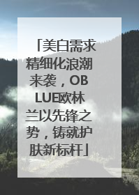 美白需求精细化浪潮来袭，OBLUE欧林兰以先锋之势，铸就护肤新标杆