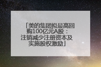 美的集团拟最高回购100亿元A股：注销减少注册资本及实施股权激励