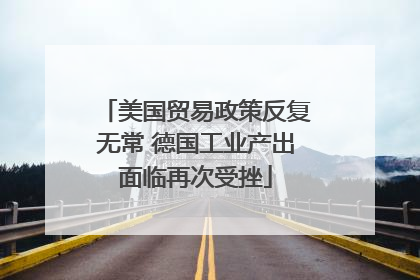 美国贸易政策反复无常 德国工业产出面临再次受挫