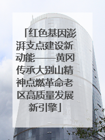红色基因澎湃支点建设新动能——黄冈传承大别山精神点燃革命老区高质量发展新引擎