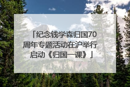 纪念钱学森归国70周年专题活动在沪举行 启动《归国一课》