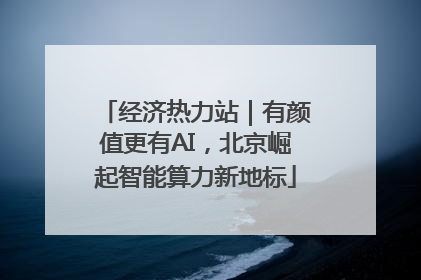 经济热力站｜有颜值更有AI，北京崛起智能算力新地标